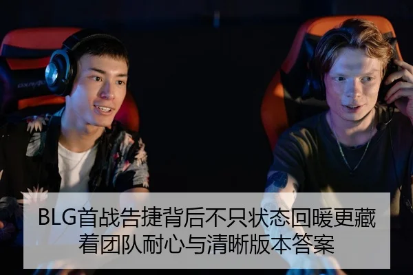 BLG首战告捷背后不只状态回暖更藏着团队耐心与清晰版本答案